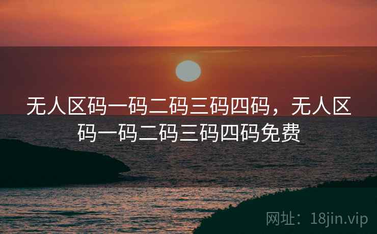 无人区码一码二码三码四码，无人区码一码二码三码四码免费