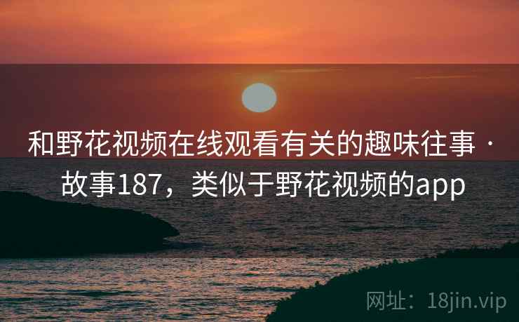 和野花视频在线观看有关的趣味往事 · 故事187，类似于野花视频的app