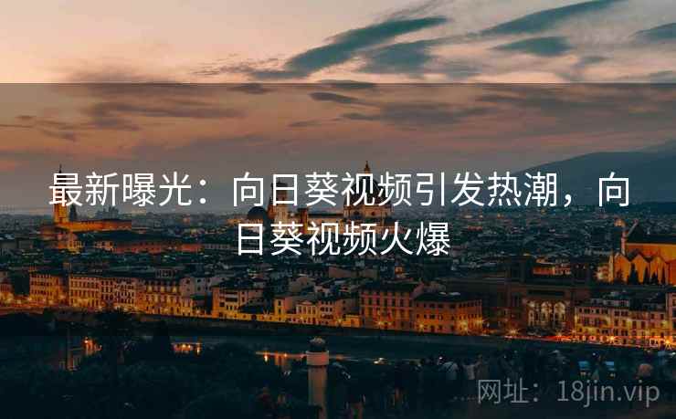 最新曝光：向日葵视频引发热潮，向日葵视频火爆