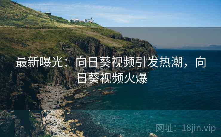 最新曝光：向日葵视频引发热潮，向日葵视频火爆