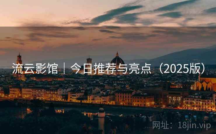 流云影馆｜今日推荐与亮点（2025版）