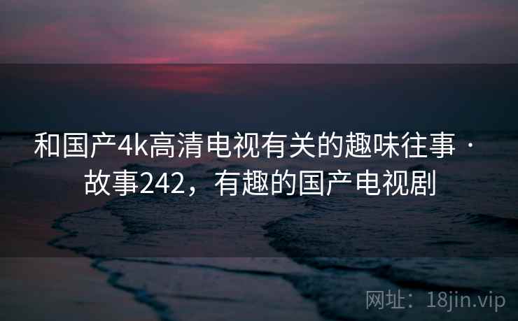 和国产4k高清电视有关的趣味往事 · 故事242，有趣的国产电视剧