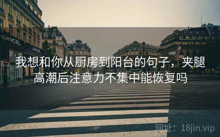 我想和你从厨房到阳台的句子，夹腿高潮后注意力不集中能恢复吗
