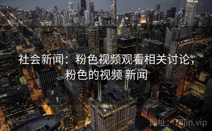 社会新闻：粉色视频观看相关讨论，粉色的视频 新闻