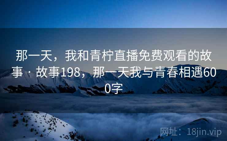 那一天，我和青柠直播免费观看的故事 · 故事198，那一天我与青春相遇600字