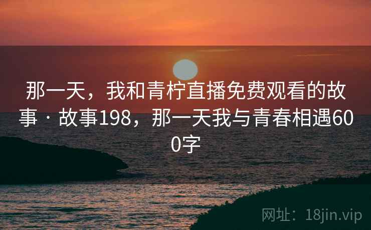那一天，我和青柠直播免费观看的故事 · 故事198，那一天我与青春相遇600字