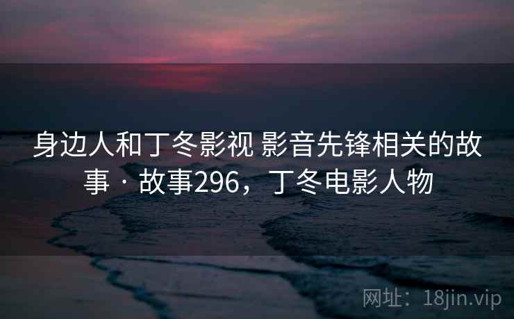 身边人和丁冬影视 影音先锋相关的故事 · 故事296，丁冬电影人物