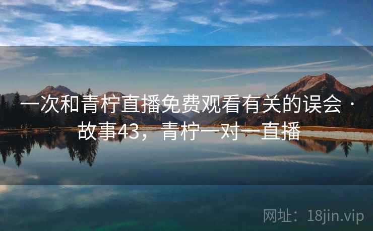 一次和青柠直播免费观看有关的误会 · 故事43，青柠一对一直播