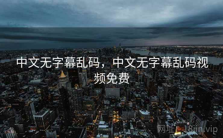 中文无字幕乱码，中文无字幕乱码视频免费