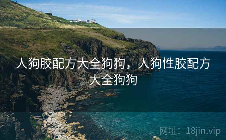 人狗胶配方大全狗狗，人狗性胶配方大全狗狗