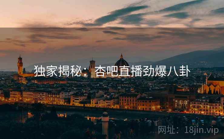 独家揭秘：杏吧直播劲爆八卦