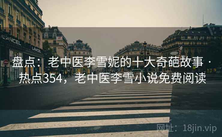 盘点：老中医李雪妮的十大奇葩故事 · 热点354，老中医李雪小说免费阅读