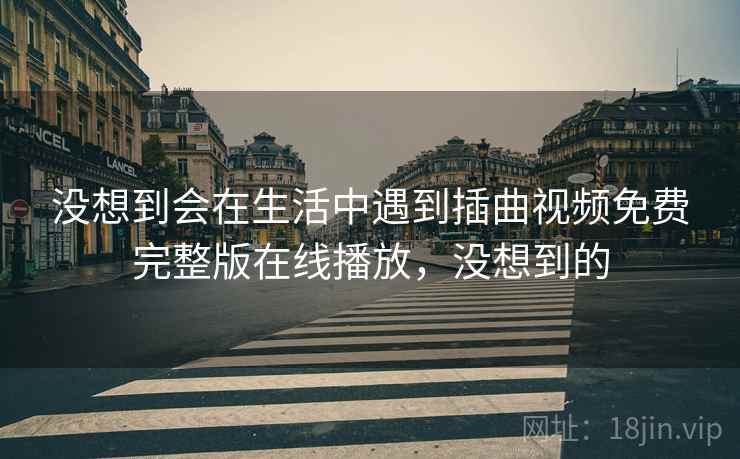 没想到会在生活中遇到插曲视频免费完整版在线播放，没想到的