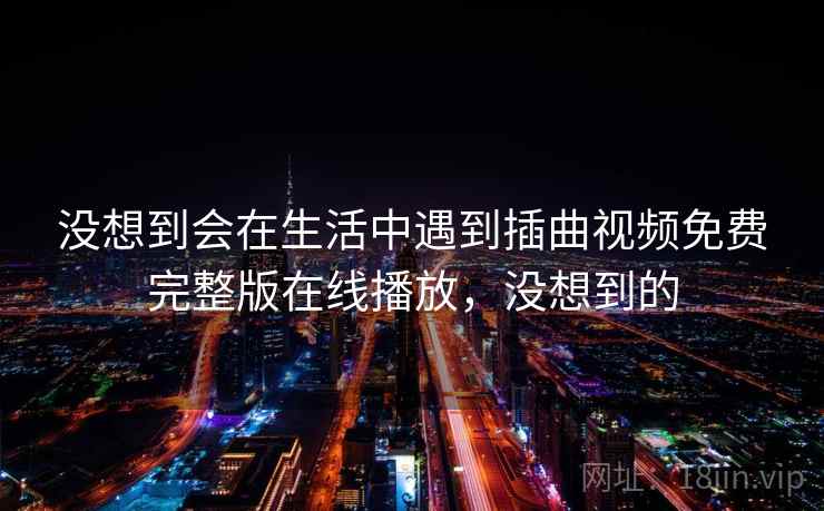没想到会在生活中遇到插曲视频免费完整版在线播放，没想到的