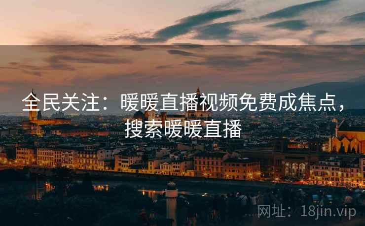 全民关注：暖暖直播视频免费成焦点，搜索暖暖直播