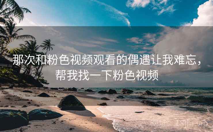 那次和粉色视频观看的偶遇让我难忘，帮我找一下粉色视频