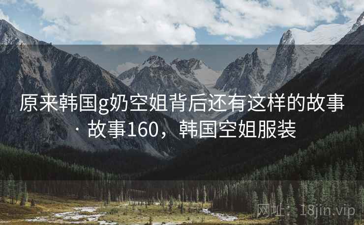 原来韩国g奶空姐背后还有这样的故事 · 故事160，韩国空姐服装