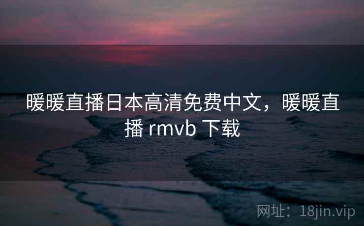 暖暖直播日本高清免费中文，暖暖直播 rmvb 下载