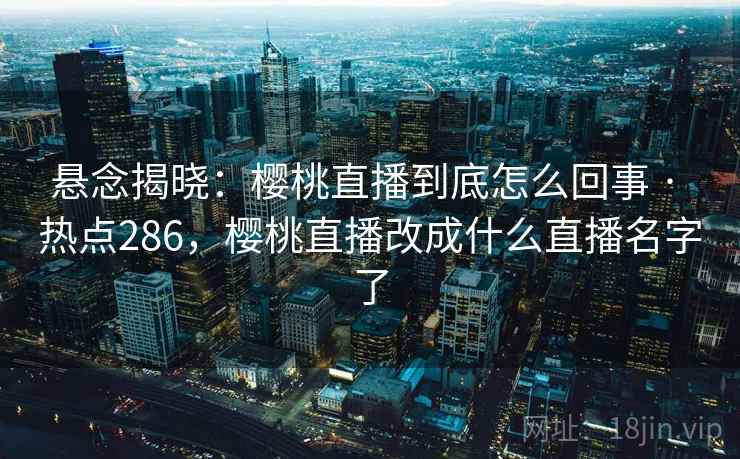 悬念揭晓：樱桃直播到底怎么回事 · 热点286，樱桃直播改成什么直播名字了