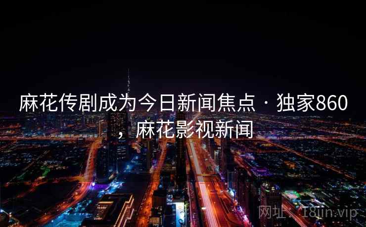 麻花传剧成为今日新闻焦点 · 独家860，麻花影视新闻
