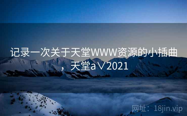 记录一次关于天堂WWW资源的小插曲，天堂a∨2021