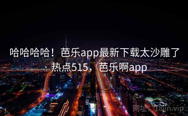哈哈哈哈！芭乐app最新下载太沙雕了 · 热点515，芭乐啊app