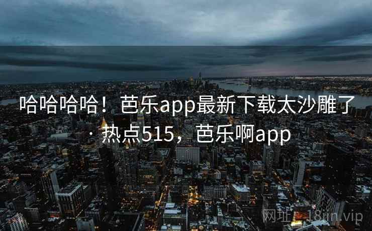 哈哈哈哈！芭乐app最新下载太沙雕了 · 热点515，芭乐啊app