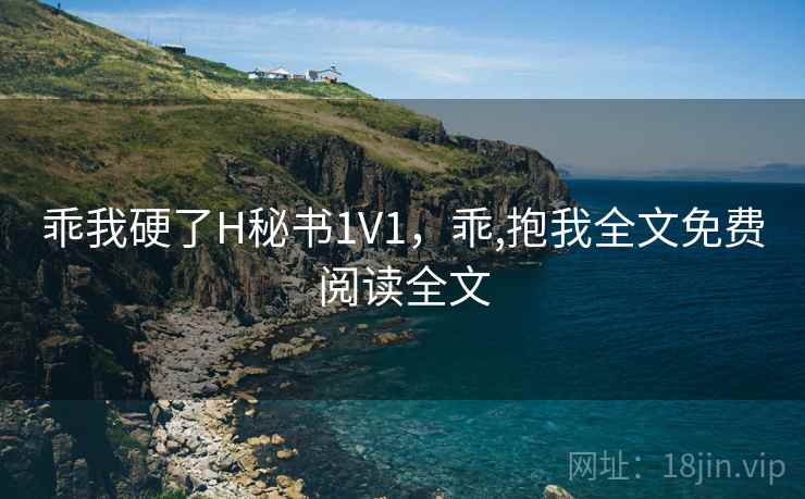 乖我硬了H秘书1V1，乖,抱我全文免费阅读全文