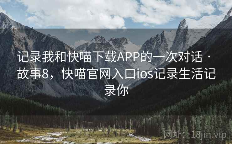 记录我和快喵下载APP的一次对话 · 故事8，快喵官网入口ios记录生活记录你