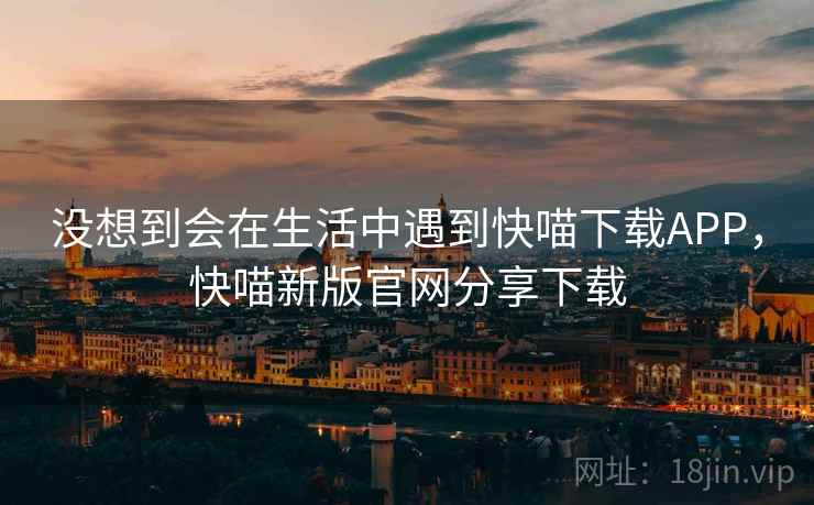 没想到会在生活中遇到快喵下载APP，快喵新版官网分享下载