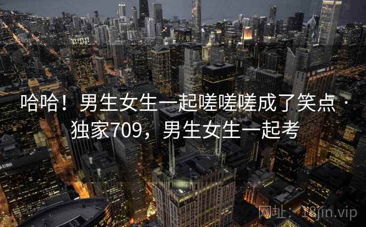哈哈！男生女生一起嗟嗟嗟成了笑点 · 独家709，男生女生一起考
