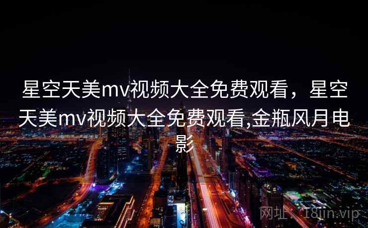 星空天美mv视频大全免费观看,星空天美mv视频大全免费观看,金瓶风月电影 星空天美mv视频大全免费观看,星空天美mv视频大全免费观看,金瓶风月电影