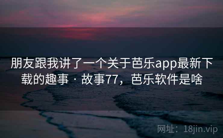 朋友跟我讲了一个关于芭乐app最新下载的趣事 · 故事77，芭乐软件是啥
