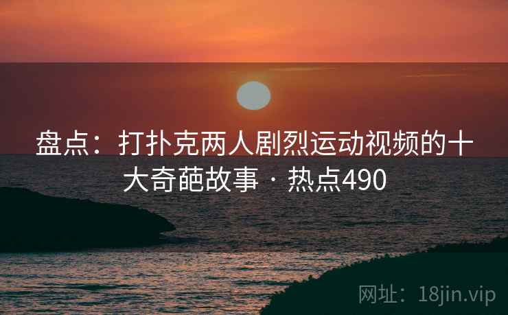 盘点：打扑克两人剧烈运动视频的十大奇葩故事 · 热点490