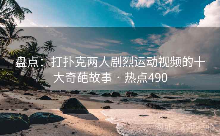 盘点：打扑克两人剧烈运动视频的十大奇葩故事 · 热点490