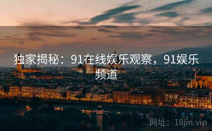 独家揭秘：91在线娱乐观察，91娱乐频道