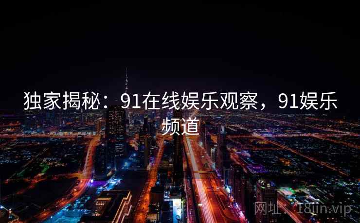 独家揭秘：91在线娱乐观察，91娱乐频道