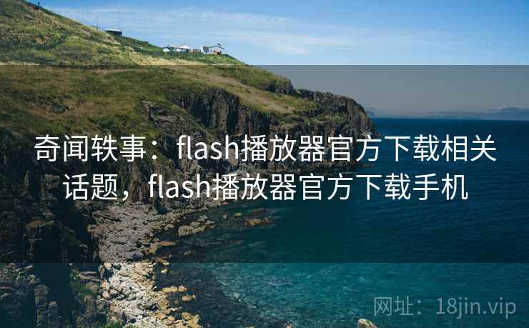 奇闻轶事：flash播放器官方下载相关话题，flash播放器官方下载手机