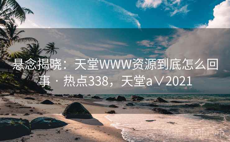 悬念揭晓：天堂WWW资源到底怎么回事 · 热点338，天堂a∨2021