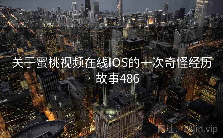 关于蜜桃视频在线IOS的一次奇怪经历 · 故事486