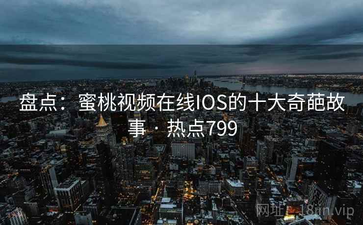 盘点：蜜桃视频在线IOS的十大奇葩故事 · 热点799