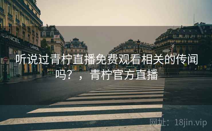 听说过青柠直播免费观看相关的传闻吗？，青柠官方直播