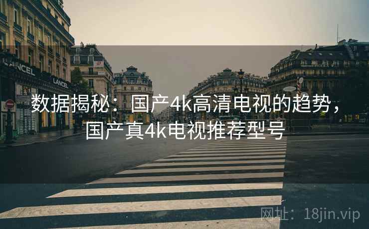 数据揭秘：国产4k高清电视的趋势，国产真4k电视推荐型号