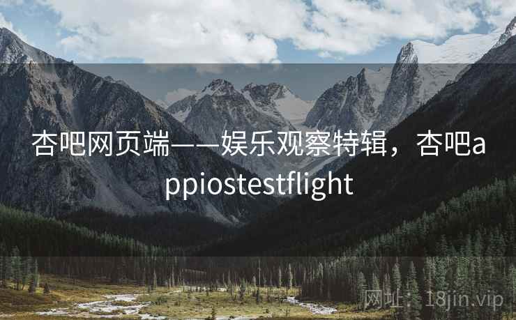 杏吧网页端——娱乐观察特辑，杏吧appiostestflight
