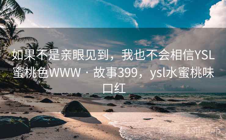 如果不是亲眼见到，我也不会相信YSL蜜桃色WWW · 故事399，ysl水蜜桃味口红