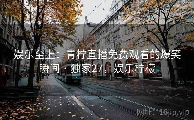 娱乐至上：青柠直播免费观看的爆笑瞬间 · 独家27，娱乐柠檬