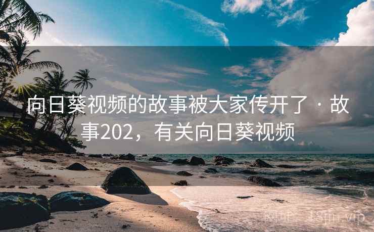 向日葵视频的故事被大家传开了 · 故事202，有关向日葵视频