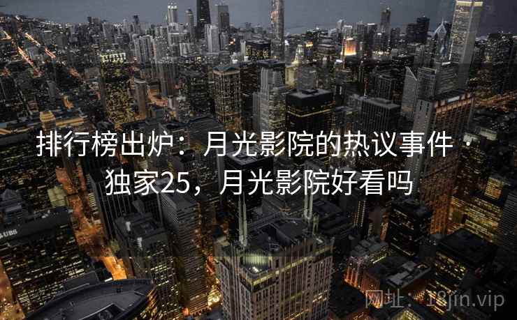 排行榜出炉：月光影院的热议事件 · 独家25，月光影院好看吗