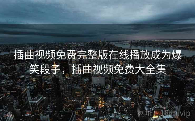 插曲视频免费完整版在线播放成为爆笑段子，插曲视频免费大全集