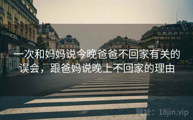 一次和妈妈说今晚爸爸不回家有关的误会，跟爸妈说晚上不回家的理由